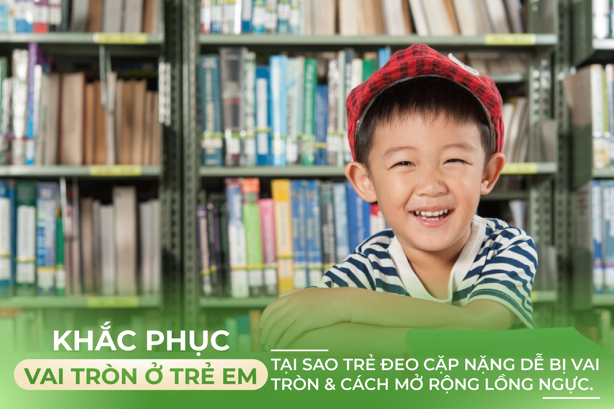 KHẮC PHỤC VAI TRÒN Ở TRẺ EM: HIỂM HỌA TỪ CẶP SÁCH NẶNG VÀ GIẢI PHÁP MỞ RỘNG LỒNG NGỰC
