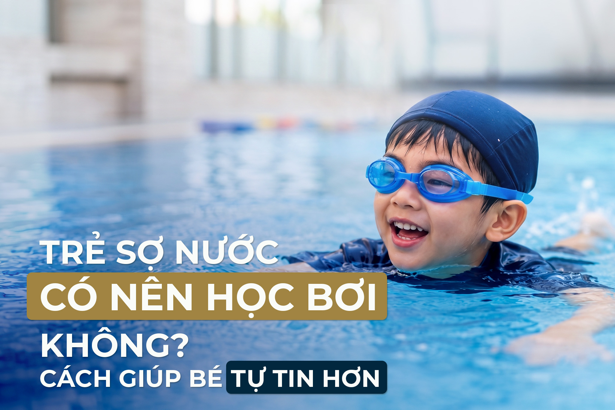 TRẺ SỢ NƯỚC CÓ NÊN HỌC BƠI KHÔNG? CÁCH GIÚP BÉ TỰ TIN HƠN